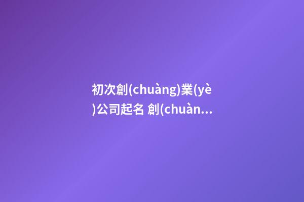 初次創(chuàng)業(yè)公司起名 創(chuàng)業(yè)取一個(gè)什么公司名字好-第1張-公司起名-玄機(jī)派